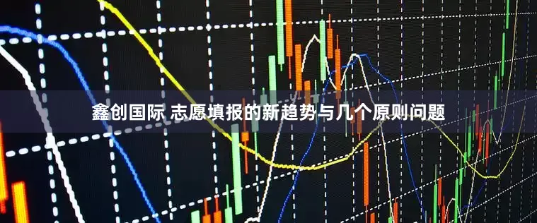 鑫创国际 志愿填报的新趋势与几个原则问题