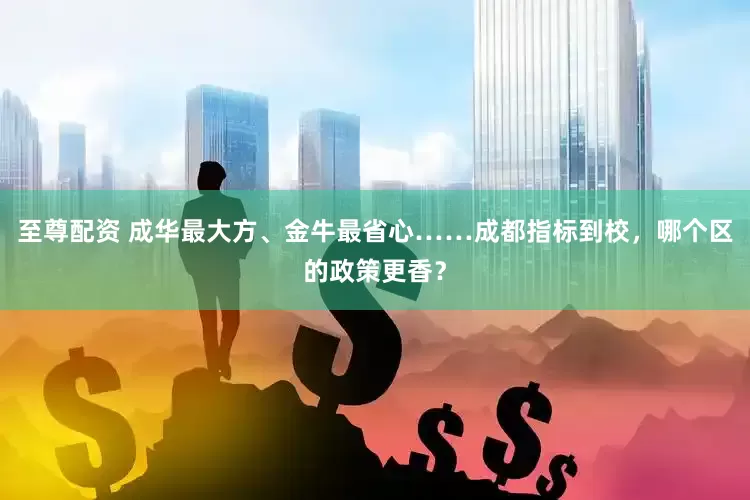 至尊配资 成华最大方、金牛最省心……成都指标到校，哪个区的政策更香？