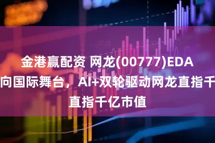 金港赢配资 网龙(00777)EDA战略走向国际舞台，AI+双轮驱动网龙直指千亿市值