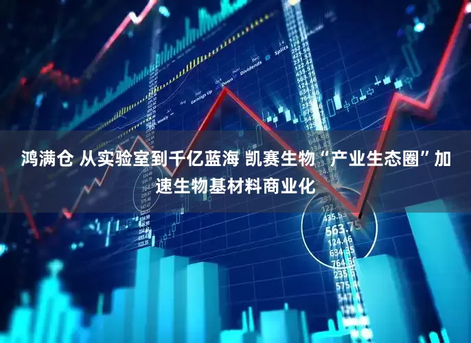 鸿满仓 从实验室到千亿蓝海 凯赛生物“产业生态圈”加速生物基材料商业化