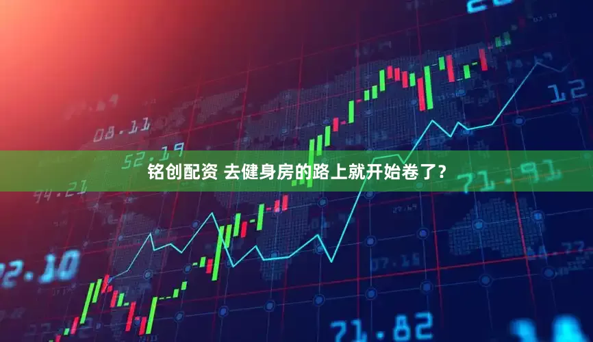 铭创配资 去健身房的路上就开始卷了？
