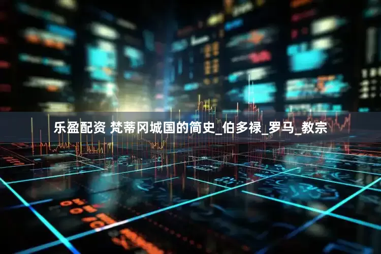 乐盈配资 梵蒂冈城国的简史_伯多禄_罗马_教宗