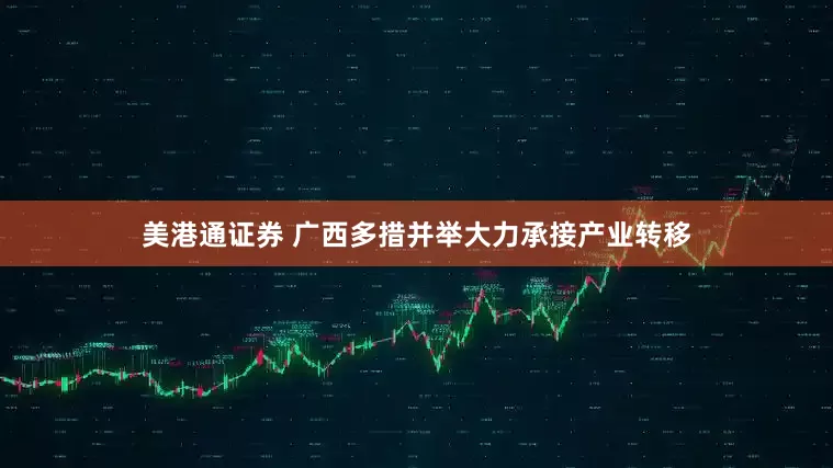 美港通证券 广西多措并举大力承接产业转移