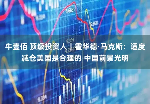 牛壹佰 顶级投资人｜霍华德·马克斯：适度减仓美国是合理的 中国前景光明