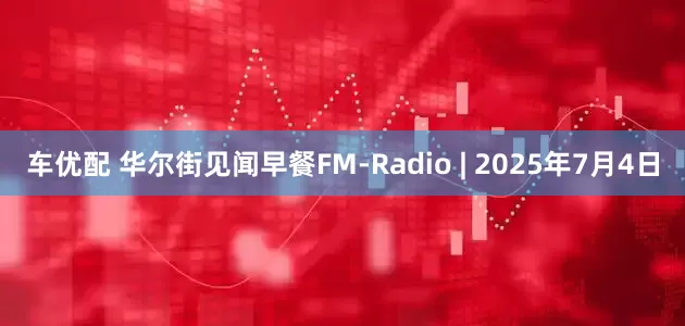 车优配 华尔街见闻早餐FM-Radio | 2025年7月4日