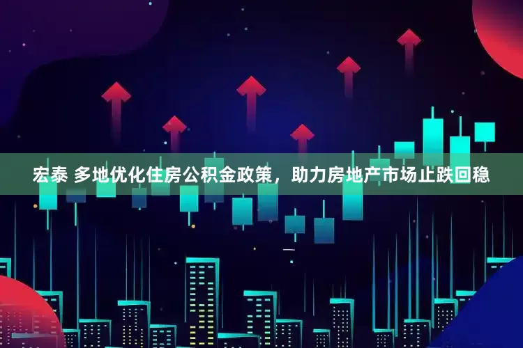 宏泰 多地优化住房公积金政策，助力房地产市场止跌回稳