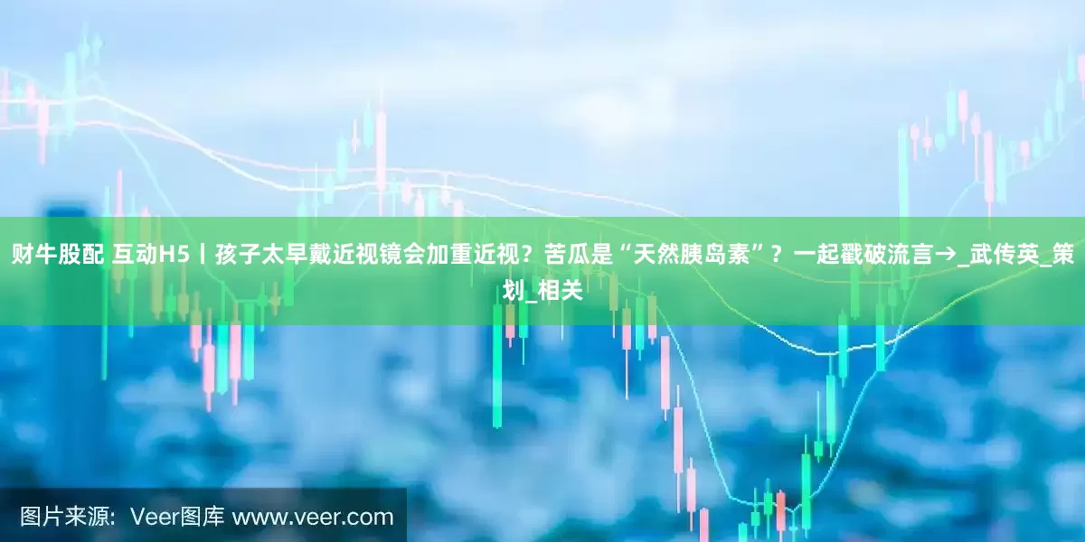 财牛股配 互动H5丨孩子太早戴近视镜会加重近视？苦瓜是“天然胰岛素”？一起戳破流言→_武传英_策划_相关