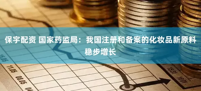 保宇配资 国家药监局：我国注册和备案的化妆品新原料稳步增长