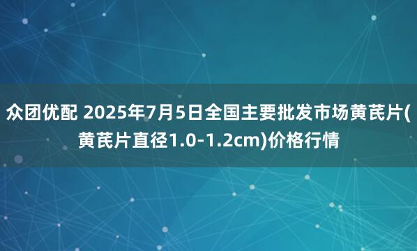 众团优配 2025年7月5日全国主要批发市场黄芪片(黄芪片直径1.0-1.2cm)价格行情