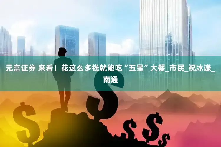 元富证券 来看！花这么多钱就能吃“五星”大餐_市民_祝冰谦_南通