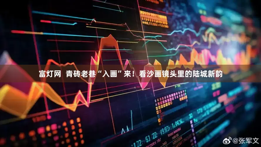 富灯网  青砖老巷“入画”来！看沙画镜头里的陆城新韵