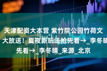 天津配资大本营 紫竹院公园竹荷文化季“剧透”大放送！夏夜新玩法抢先看→_李冬晴_来源_北京