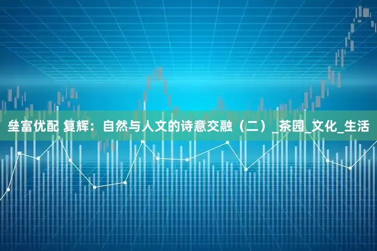 垒富优配 复辉：自然与人文的诗意交融（二）_茶园_文化_生活