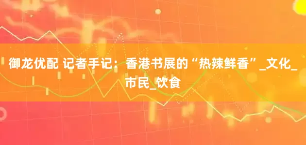 御龙优配 记者手记：香港书展的“热辣鲜香”_文化_市民_饮食