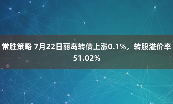 常胜策略 7月22日丽岛转债上涨0.1%，转股溢价率51.02%