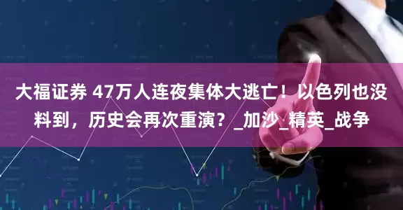大福证券 47万人连夜集体大逃亡！以色列也没料到，历史会再次重演？_加沙_精英_战争