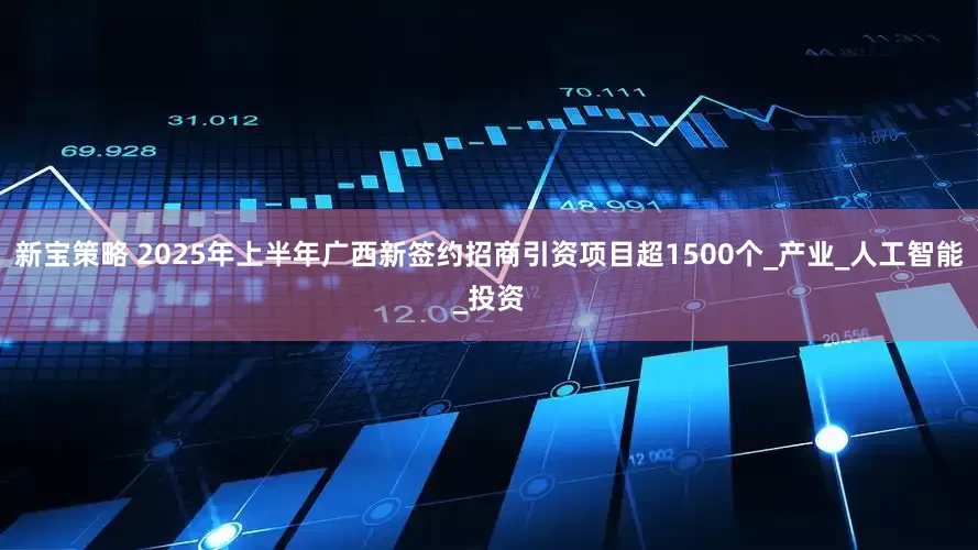新宝策略 2025年上半年广西新签约招商引资项目超1500个_产业_人工智能_投资
