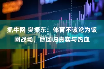 抓牛网 樊振东：体育不该沦为饭圈战场，愿回归真实与热血