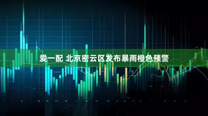爱一配 北京密云区发布暴雨橙色预警