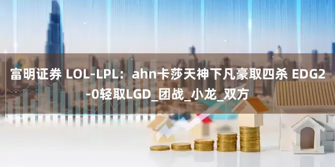 富明证券 LOL-LPL：ahn卡莎天神下凡豪取四杀 EDG2-0轻取LGD_团战_小龙_双方