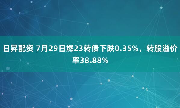 日昇配资 7月29日燃23转债下跌0.35%，转股溢价率38.88%