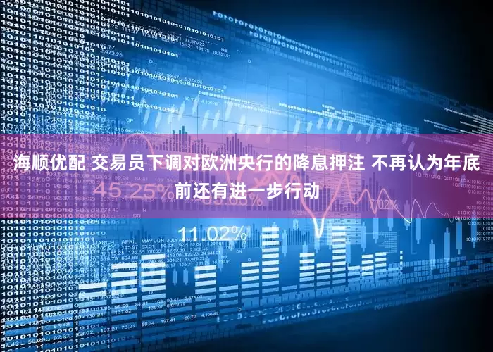 海顺优配 交易员下调对欧洲央行的降息押注 不再认为年底前还有进一步行动