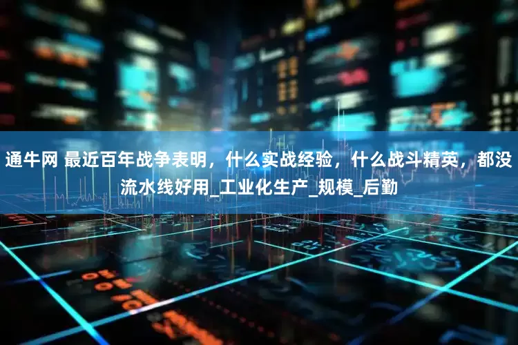 通牛网 最近百年战争表明，什么实战经验，什么战斗精英，都没流水线好用_工业化生产_规模_后勤
