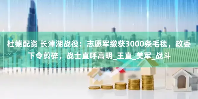 杜德配资 长津湖战役：志愿军缴获3000条毛毯，政委下令剪碎，战士直呼高明_王直_美军_战斗