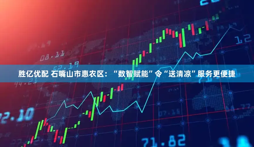 胜亿优配 石嘴山市惠农区：“数智赋能”令“送清凉”服务更便捷