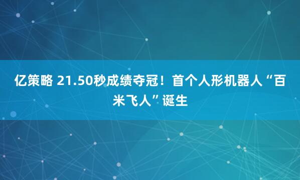 亿策略 21.50秒成绩夺冠！首个人形机器人“百米飞人”诞生