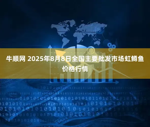 牛顺网 2025年8月8日全国主要批发市场虹鳟鱼价格行情