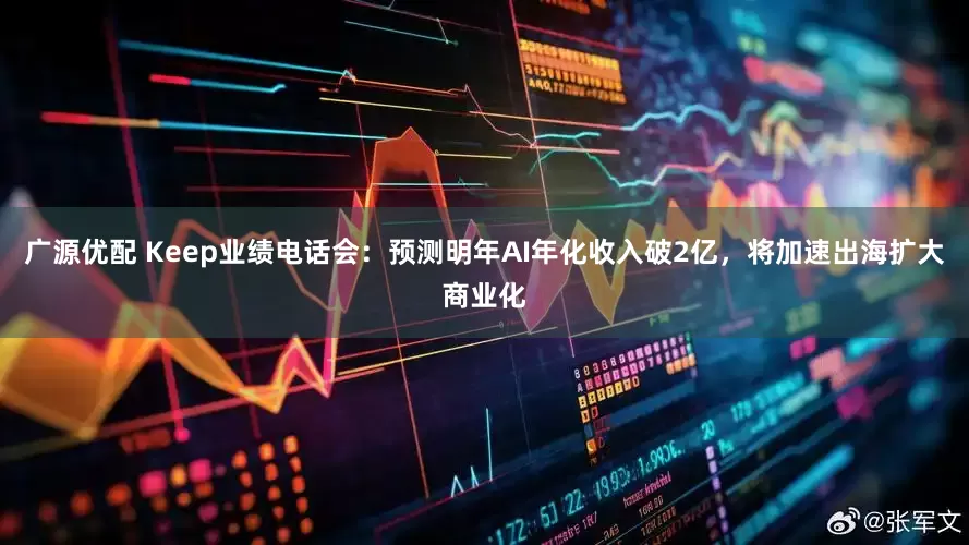 广源优配 Keep业绩电话会：预测明年AI年化收入破2亿，将加速出海扩大商业化