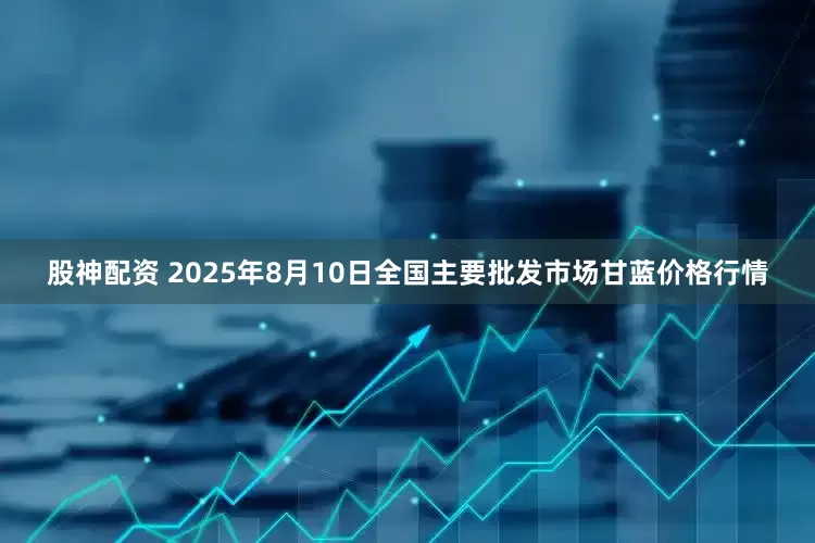股神配资 2025年8月10日全国主要批发市场甘蓝价格行情