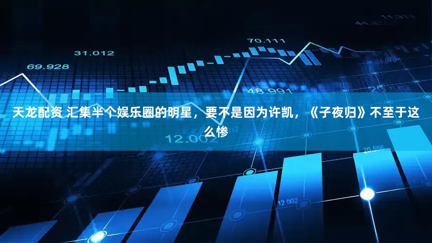 天龙配资 汇集半个娱乐圈的明星，要不是因为许凯，《子夜归》不至于这么惨