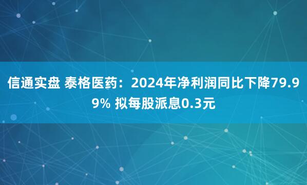 信通实盘 泰格医药：2024年净利润同比下降79.99% 拟每股派息0.3元