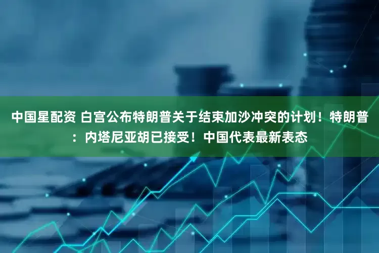 中国星配资 白宫公布特朗普关于结束加沙冲突的计划！特朗普：内塔尼亚胡已接受！中国代表最新表态