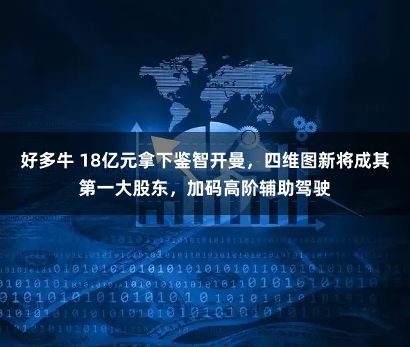 好多牛 18亿元拿下鉴智开曼，四维图新将成其第一大股东，加码高阶辅助驾驶