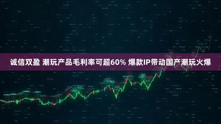 诚信双盈 潮玩产品毛利率可超60% 爆款IP带动国产潮玩火爆