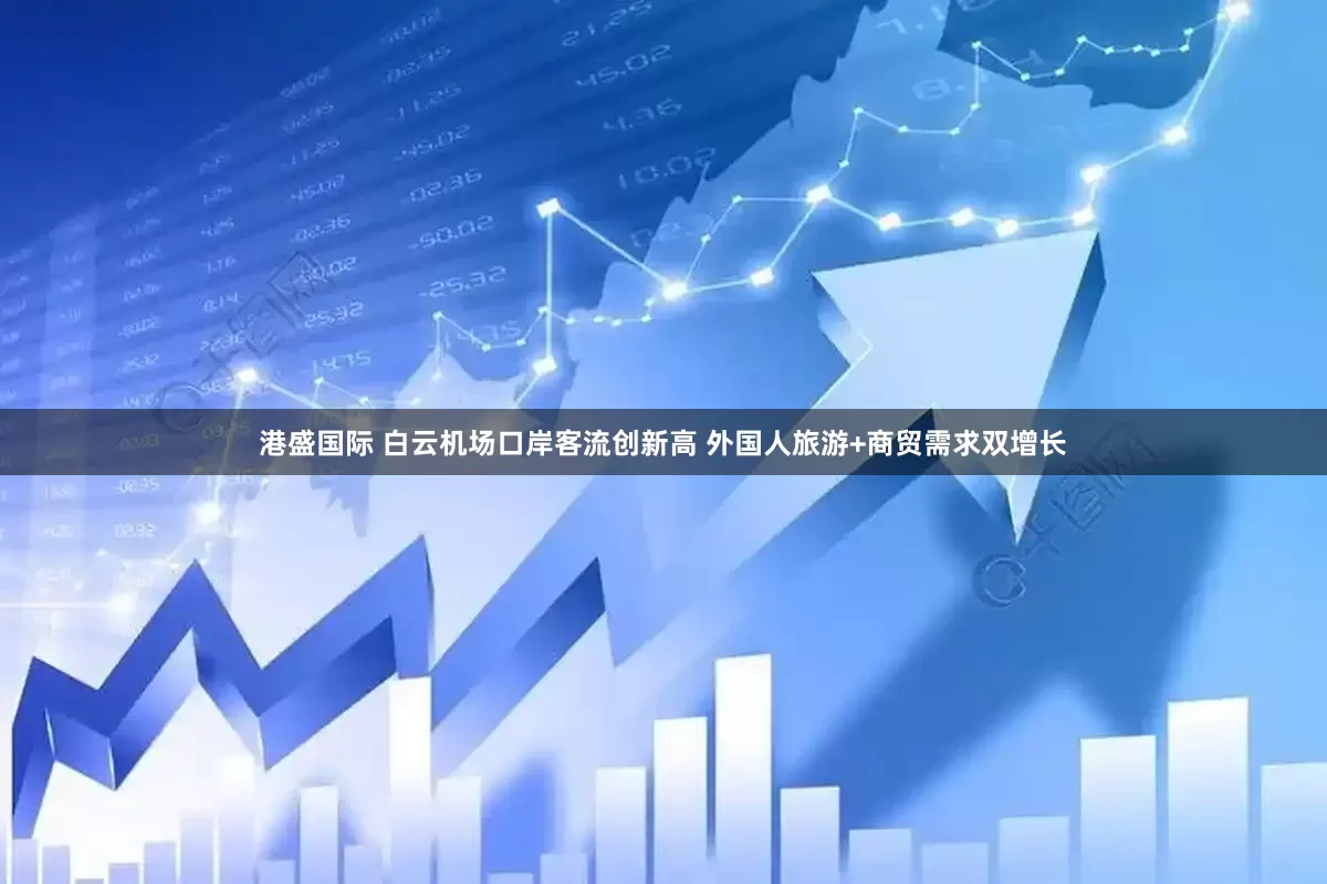 港盛国际 白云机场口岸客流创新高 外国人旅游+商贸需求双增长