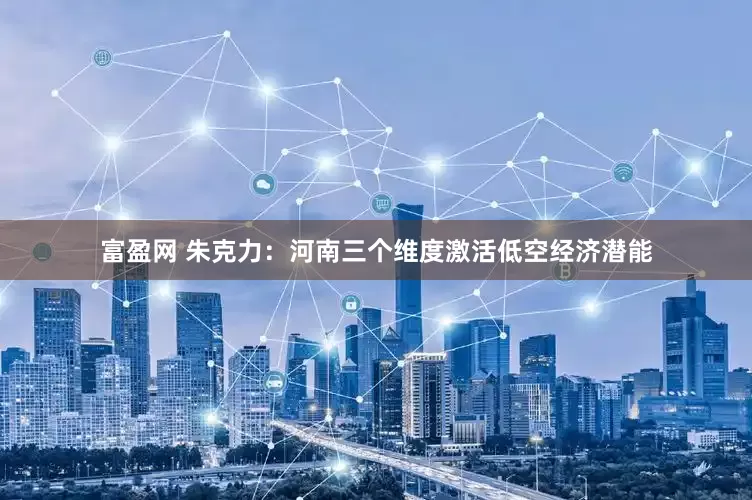富盈网 朱克力：河南三个维度激活低空经济潜能