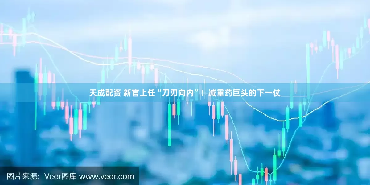 天成配资 新官上任“刀刃向内”!减重药巨头的下一仗