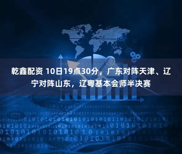 乾鑫配资 10日19点30分，广东对阵天津、辽宁对阵山东，辽粤基本会师半决赛