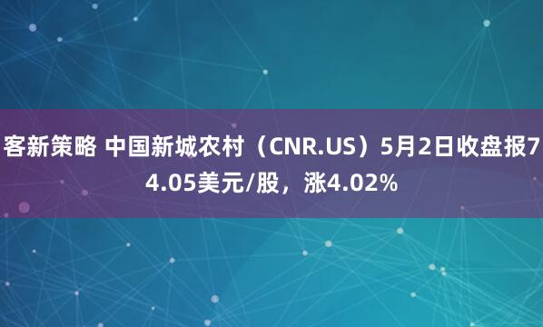 客新策略 中国新城农村（CNR.US）5月2日收盘报74.05美元/股，涨4.02%
