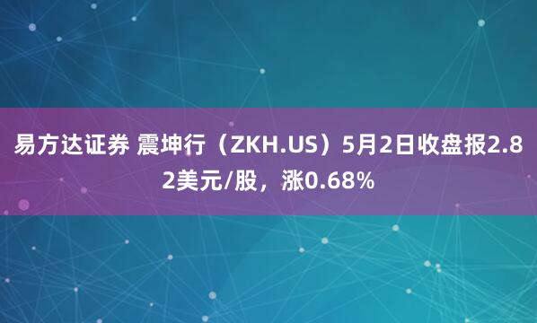 易方达证券 震坤行（ZKH.US）5月2日收盘报2.82美元/股，涨0.68%