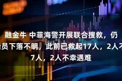 融金牛 中菲海警开展联合搜救，仍有4名船员下落不明，此前已救起17人，2人不幸遇难