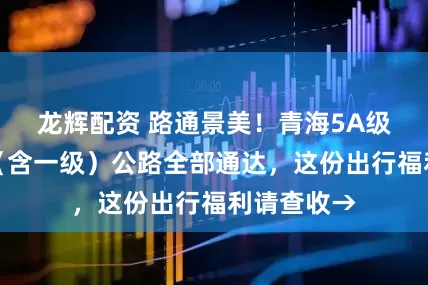 龙辉配资 路通景美！青海5A级景区高速（含一级）公路全部通达，这份出行福利请查收→