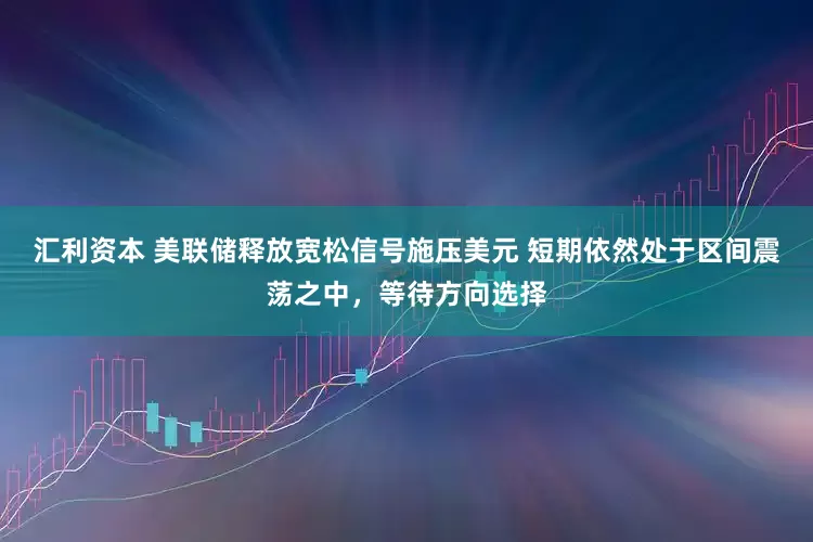 汇利资本 美联储释放宽松信号施压美元 短期依然处于区间震荡之中，等待方向选择