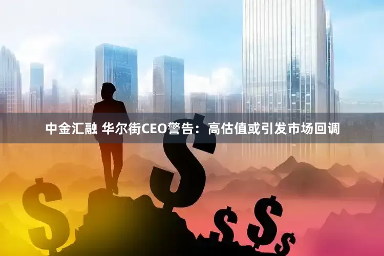 中金汇融 华尔街CEO警告:高估值或引发市场回调