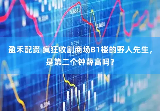 盈禾配资 疯狂收割商场B1楼的野人先生，是第二个钟薛高吗？